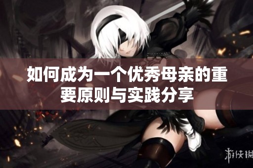 如何成为一个优秀母亲的重要原则与实践分享