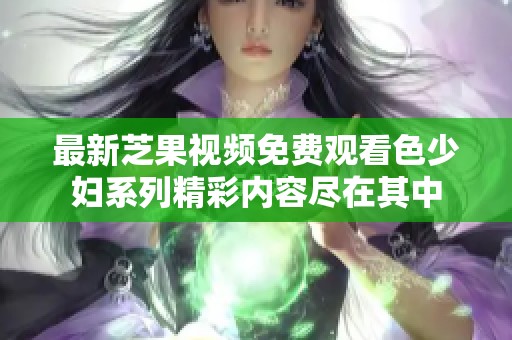 最新芝果视频免费观看色少妇系列精彩内容尽在其中