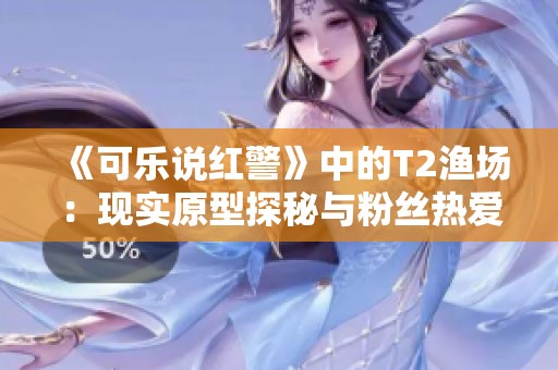 《可乐说红警》中的T2渔场：现实原型探秘与粉丝热爱