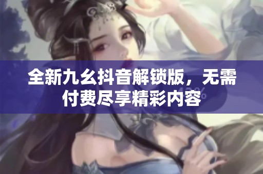 全新九幺抖音解锁版，无需付费尽享精彩内容
