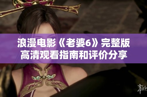 浪漫电影《老婆6》完整版高清观看指南和评价分享