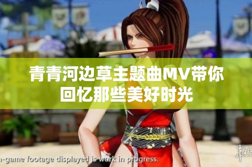 青青河边草主题曲MV带你回忆那些美好时光