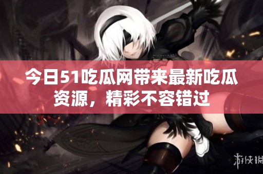 今日51吃瓜网带来最新吃瓜资源，精彩不容错过