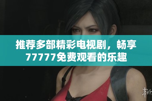 推荐多部精彩电视剧，畅享77777免费观看的乐趣