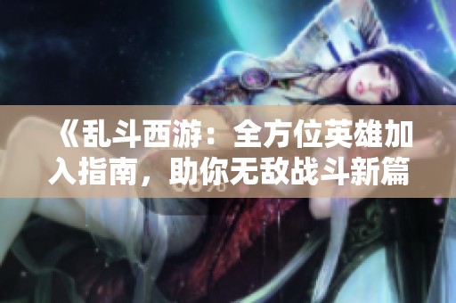 《乱斗西游：全方位英雄加入指南，助你无敌战斗新篇》