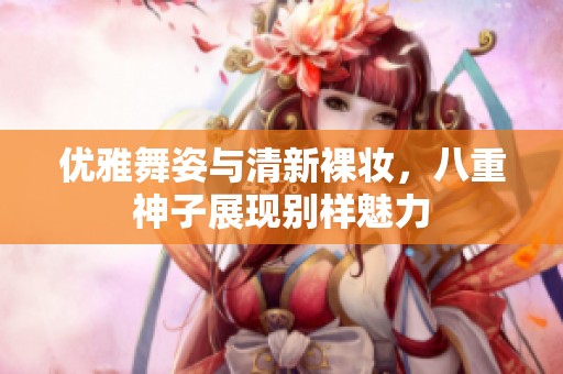 优雅舞姿与清新裸妆，八重神子展现别样魅力