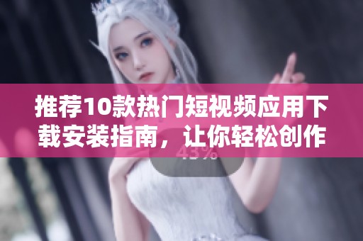 推荐10款热门短视频应用下载安装指南，让你轻松创作与分享