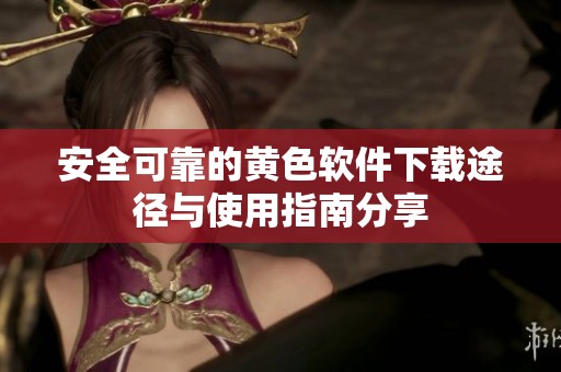 安全可靠的黄色软件下载途径与使用指南分享