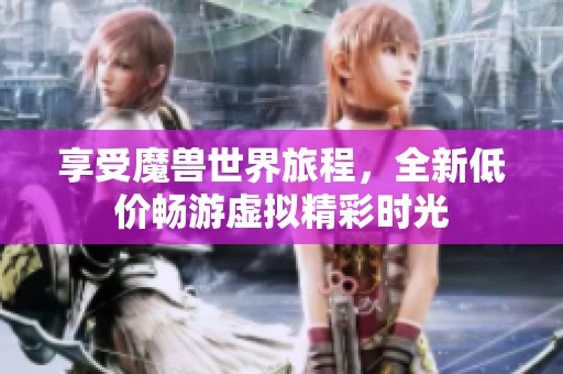 享受魔兽世界旅程，全新低价畅游虚拟精彩时光