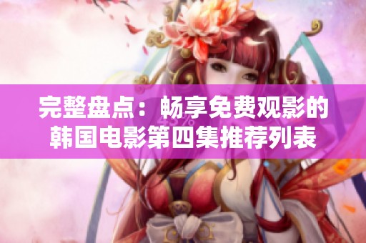 完整盘点：畅享免费观影的韩国电影第四集推荐列表