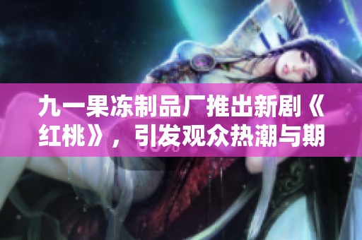 九一果冻制品厂推出新剧《红桃》，引发观众热潮与期待