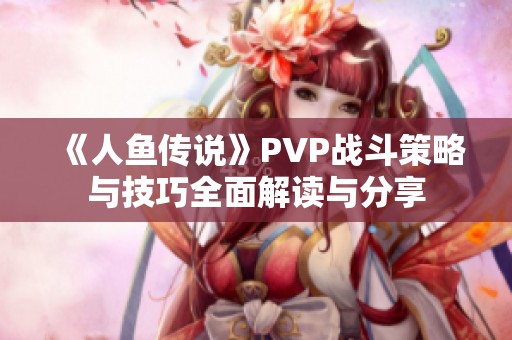 《人鱼传说》PVP战斗策略与技巧全面解读与分享
