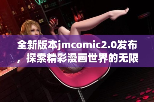 全新版本jmcomic2.0发布，探索精彩漫画世界的无限可能