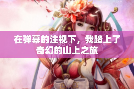在弹幕的注视下，我踏上了奇幻的山上之旅