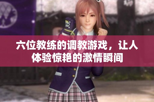 六位教练的调教游戏，让人体验惊艳的激情瞬间