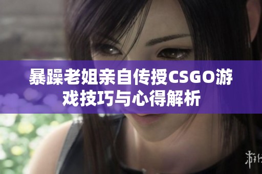 暴躁老姐亲自传授CSGO游戏技巧与心得解析
