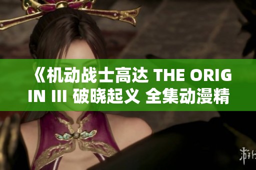 《机动战士高达 THE ORIGIN Ⅲ 破晓起义 全集动漫精彩回顾》