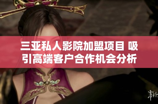 三亚私人影院加盟项目 吸引高端客户合作机会分析
