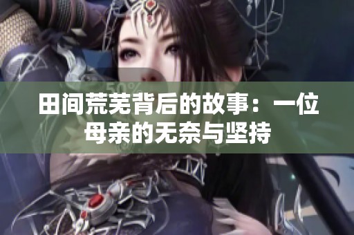 田间荒芜背后的故事：一位母亲的无奈与坚持