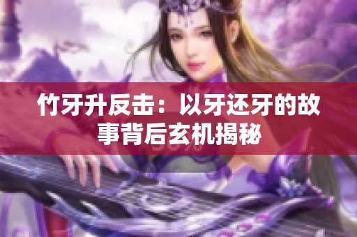 竹牙升反击：以牙还牙的故事背后玄机揭秘