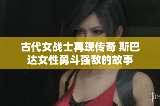 古代女战士再现传奇 斯巴达女性勇斗强敌的故事