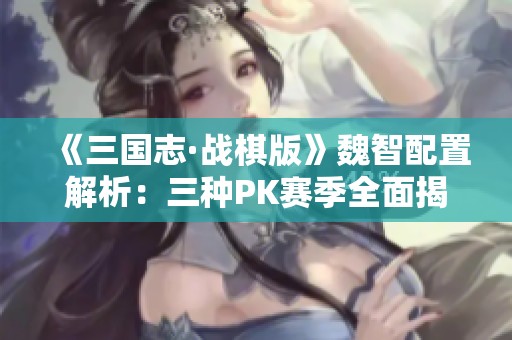 《三国志·战棋版》魏智配置解析：三种PK赛季全面揭秘