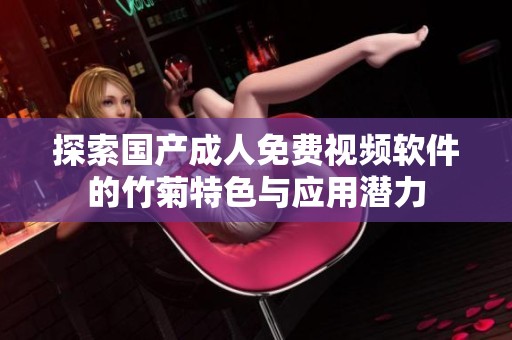 探索国产成人免费视频软件的竹菊特色与应用潜力