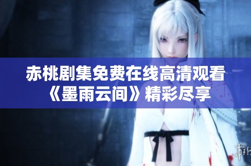赤桃剧集免费在线高清观看《墨雨云间》精彩尽享