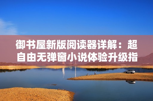 御书屋新版阅读器详解：超自由无弹窗小说体验升级指南