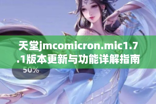 天堂jmcomicron.mic1.7.1版本更新与功能详解指南