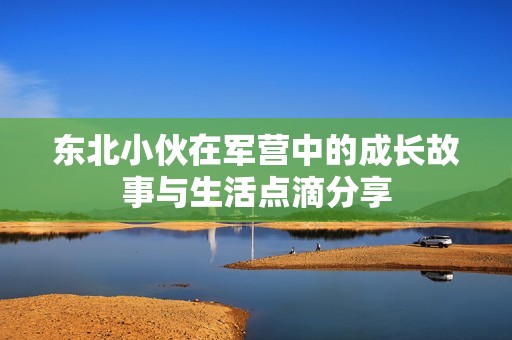 东北小伙在军营中的成长故事与生活点滴分享