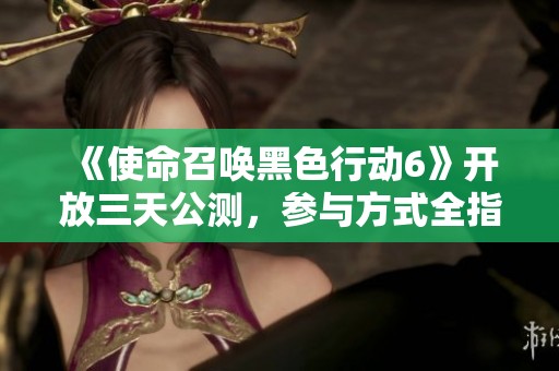 《使命召唤黑色行动6》开放三天公测，参与方式全指南！