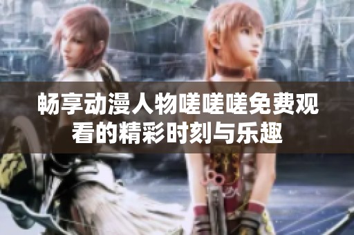 畅享动漫人物嗟嗟嗟免费观看的精彩时刻与乐趣