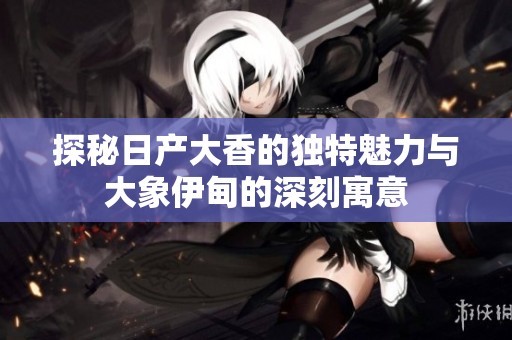 探秘日产大香的独特魅力与大象伊甸的深刻寓意