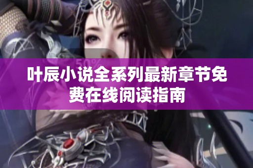 叶辰小说全系列最新章节免费在线阅读指南