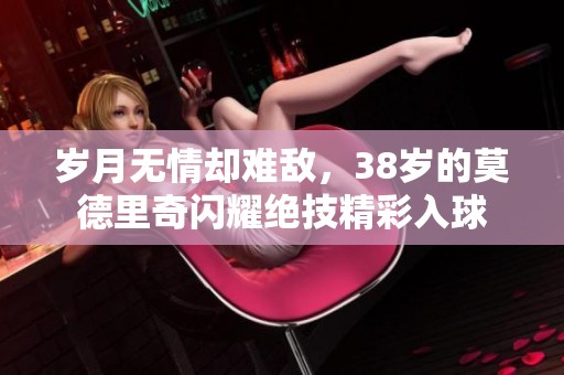 岁月无情却难敌，38岁的莫德里奇闪耀绝技精彩入球