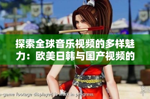 探索全球音乐视频的多样魅力：欧美日韩与国产视频的精彩对比