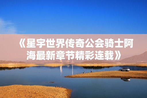 《星宇世界传奇公会骑士阿海最新章节精彩连载》