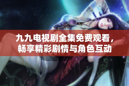 九九电视剧全集免费观看，畅享精彩剧情与角色互动
