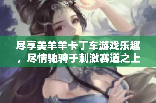 尽享美羊羊卡丁车游戏乐趣，尽情驰骋于刺激赛道之上
