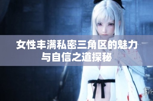 女性丰满私密三角区的魅力与自信之道探秘