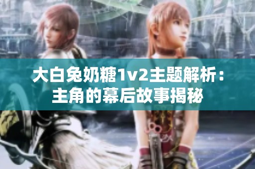 大白兔奶糖1v2主题解析：主角的幕后故事揭秘