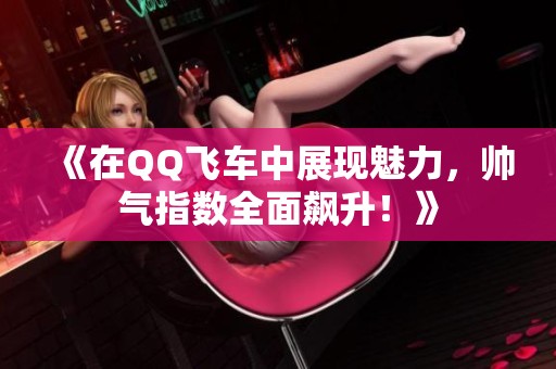 《在QQ飞车中展现魅力，帅气指数全面飙升！》