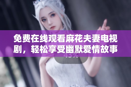 免费在线观看麻花夫妻电视剧，轻松享受幽默爱情故事