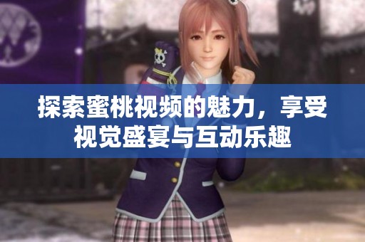 探索蜜桃视频的魅力，享受视觉盛宴与互动乐趣
