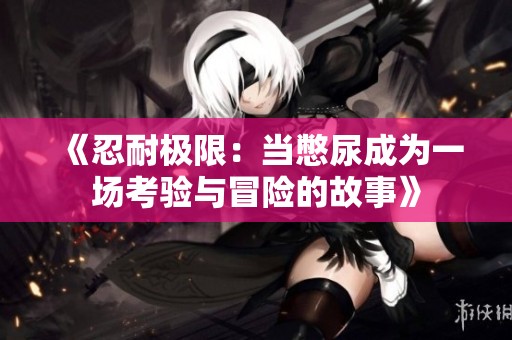《忍耐极限：当憋尿成为一场考验与冒险的故事》
