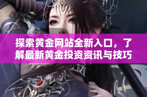 探索黄金网站全新入口，了解最新黄金投资资讯与技巧