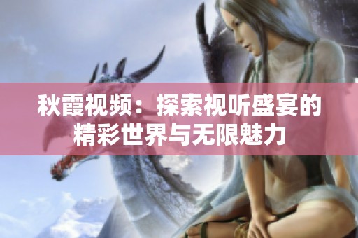 秋霞视频：探索视听盛宴的精彩世界与无限魅力