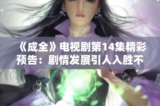 《成全》电视剧第14集精彩预告：剧情发展引人入胜不容错过