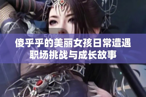 傻乎乎的美丽女孩日常遭遇职场挑战与成长故事